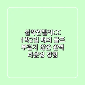 설악썬밸리CC 1박2일: 해외 골프 부럽지 않은 완벽 라운딩 경험!