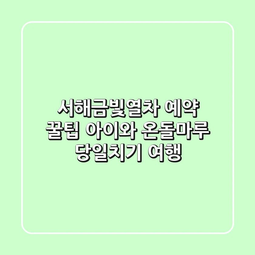 서해금빛열차 예약 꿀팁: 아이와 온돌마루 당일치기 여행!