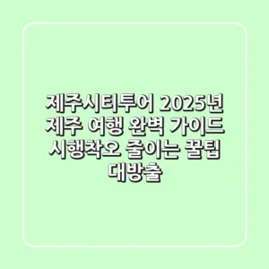 제주시티투어 | 2025년 제주 여행 완벽 가이드: 시행착오 줄이는 꿀팁 대방출