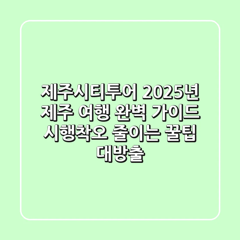제주시티투어 | 2025년 제주 여행 완벽 가이드: 시행착오 줄이는 꿀팁 대방출