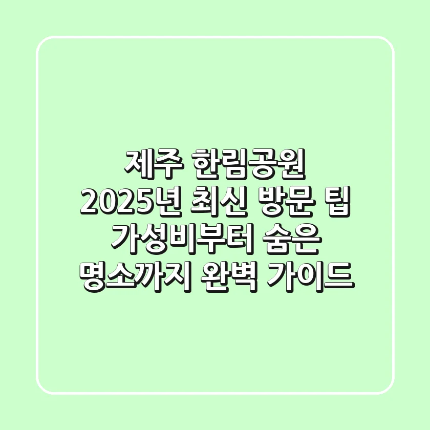 제주 한림공원, 2025년 최신 방문 팁: 가성비부터 숨은 명소까지 완벽 가이드!