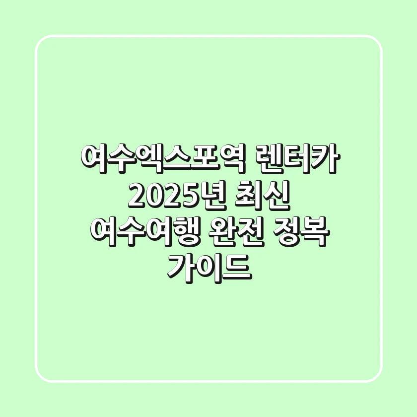 여수엑스포역 렌터카, 2025년 최신 여수여행 완전 정복 가이드