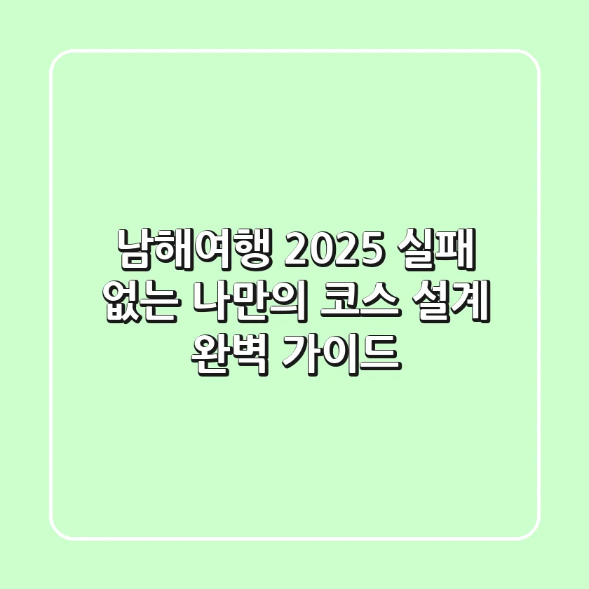 남해여행 2025: 실패 없는 나만의 코스 설계 완벽 가이드