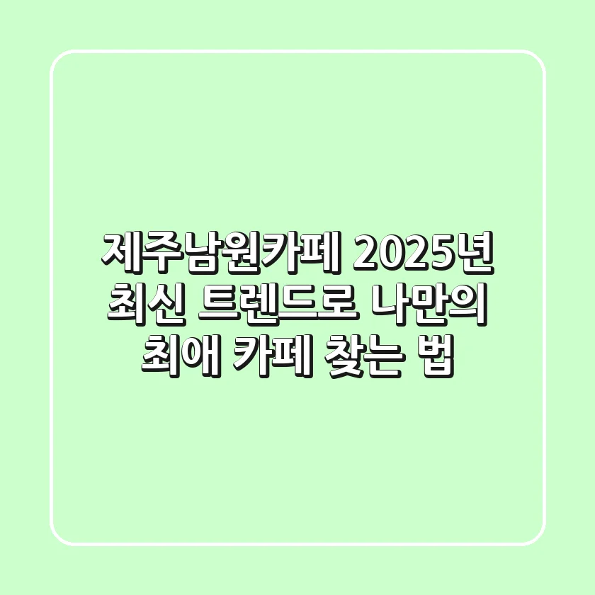 제주남원카페, 2025년 최신 트렌드로 나만의 최애 카페 찾는 법!