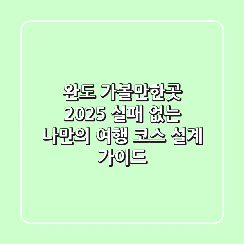 완도 가볼만한곳 2025: 실패 없는 나만의 여행 코스 설계 가이드