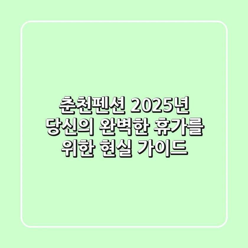 춘천펜션, 2025년 당신의 완벽한 휴가를 위한 현실 가이드