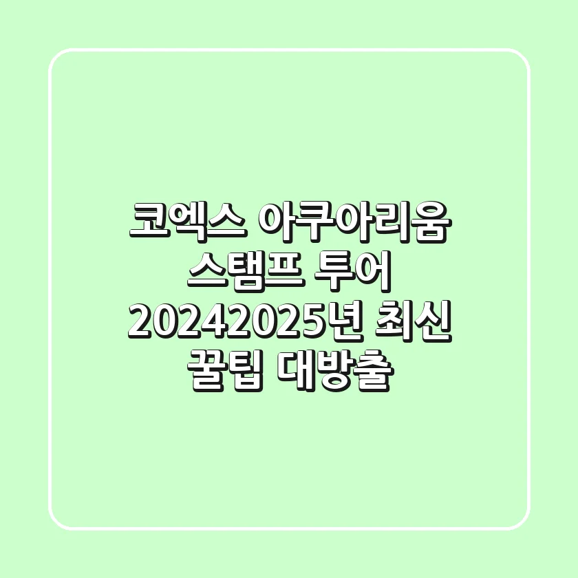 코엑스 아쿠아리움 스탬프 투어, 2024-2025년 최신 꿀팁 대방출!