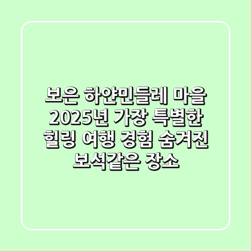 보은 하얀민들레 마을, 2025년 가장 특별한 힐링 여행 경험! | 숨겨진 보석같은 장소