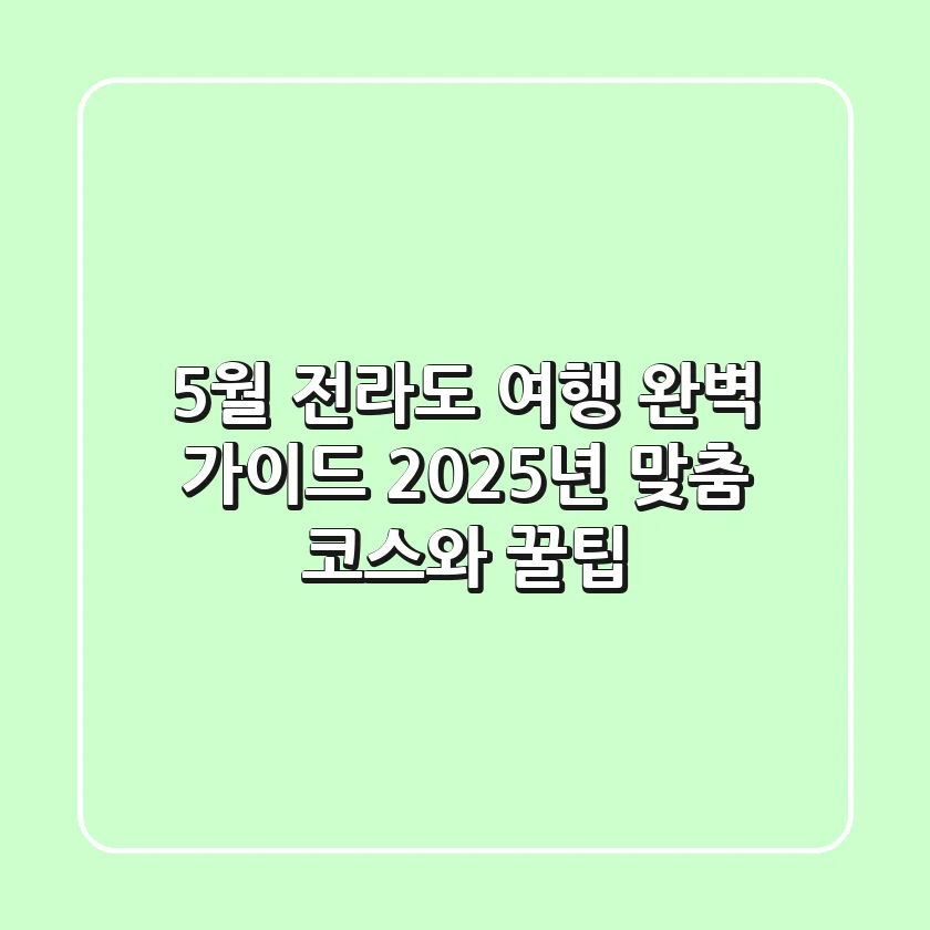 5월 전라도 여행 완벽 가이드: 2025년 맞춤 코스와 꿀팁