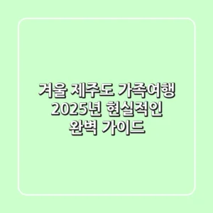 겨울 제주도 가족여행, 2025년 현실적인 완벽 가이드