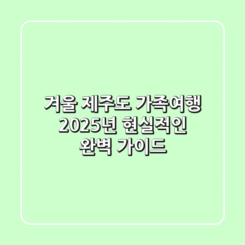겨울 제주도 가족여행, 2025년 현실적인 완벽 가이드