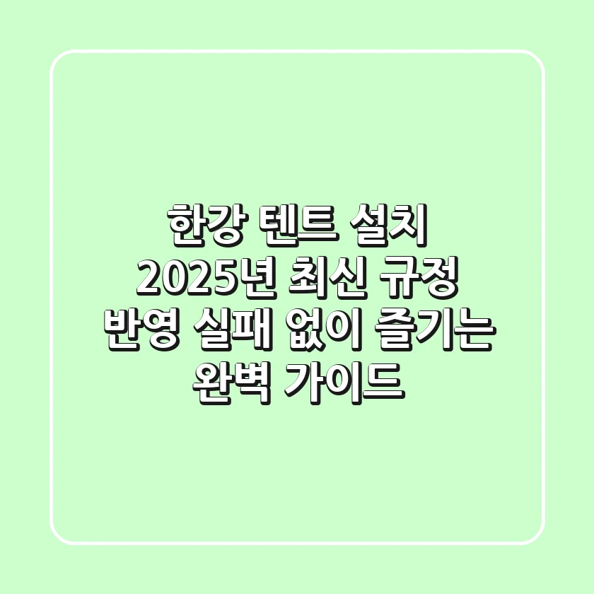 한강 텐트 설치: 2025년 최신 규정 반영! 실패 없이 즐기는 완벽 가이드