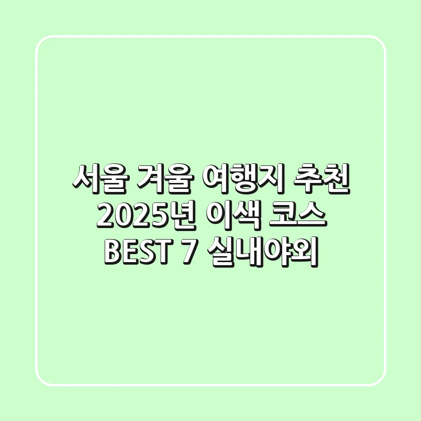 서울 겨울 여행지 추천: 2025년 이색 코스 BEST 7 (실내/야외)