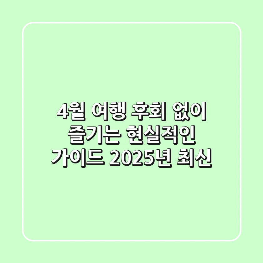 4월 여행, 후회 없이 즐기는 현실적인 가이드 (2025년 최신)