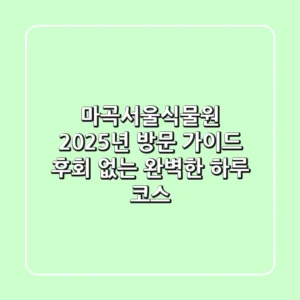 마곡서울식물원, 2025년 방문 가이드: 후회 없는 완벽한 하루 코스!