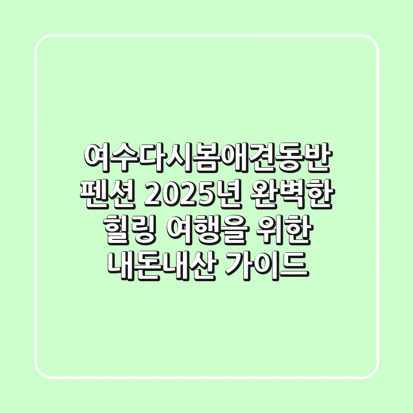 여수다시봄애견동반 펜션: 2025년 완벽한 힐링 여행을 위한 내돈내산 가이드