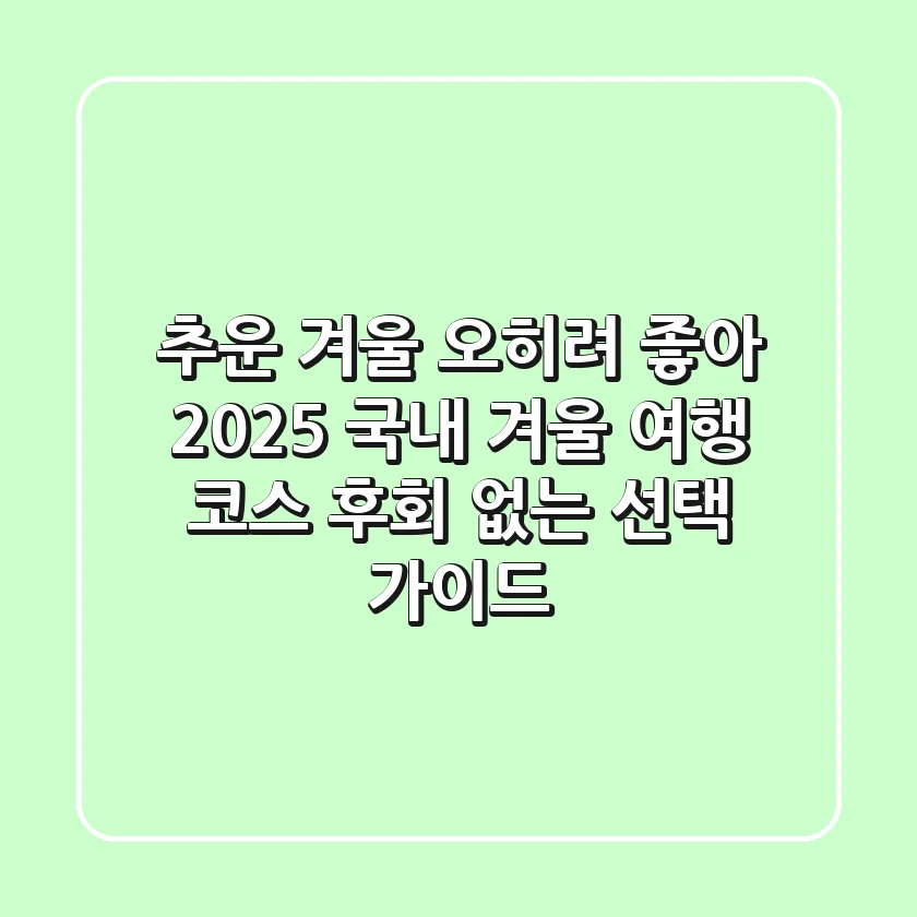 추운 겨울? 오히려 좋아! 2025 국내 겨울 여행 코스, 후회 없는 선택 가이드