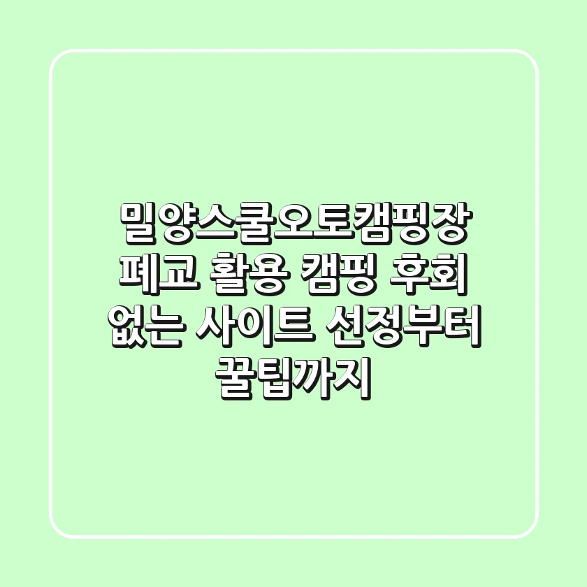 밀양스쿨오토캠핑장: 폐교 활용 캠핑, 후회 없는 사이트 선정부터 꿀팁까지