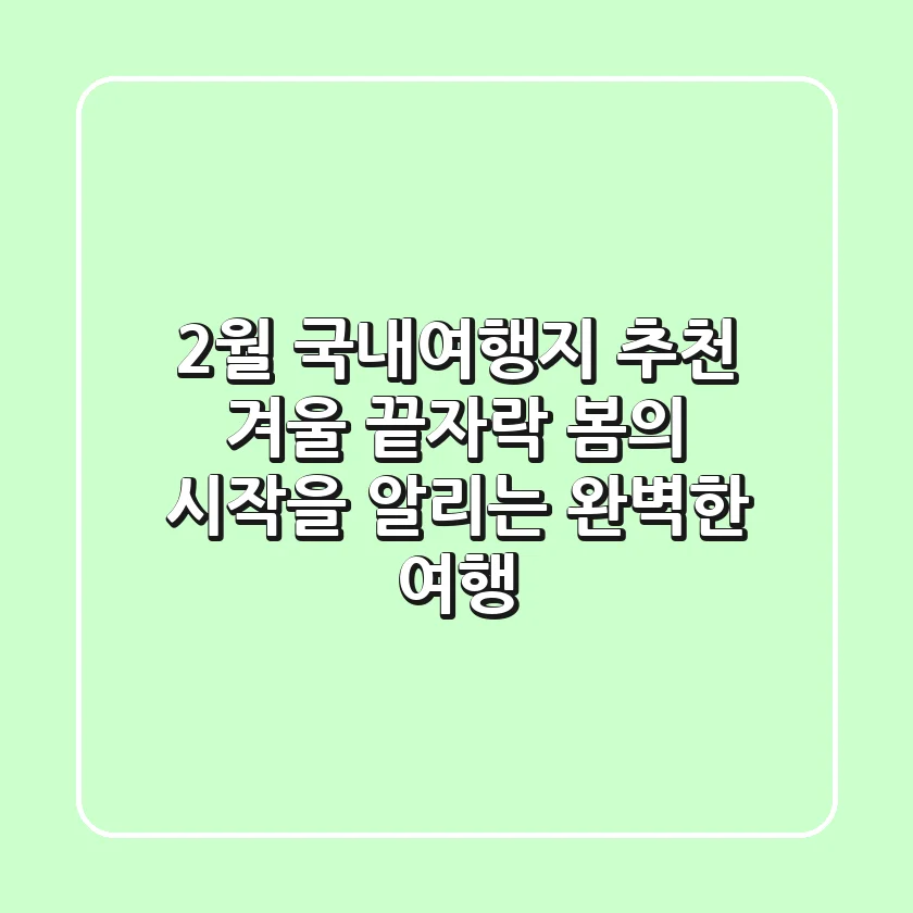 2월 국내여행지 추천: 겨울 끝자락, 봄의 시작을 알리는 완벽한 여행!