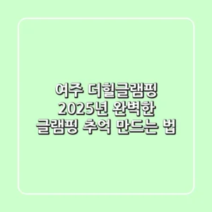 여주 더힐글램핑: 2025년 완벽한 글램핑 추억 만드는 법