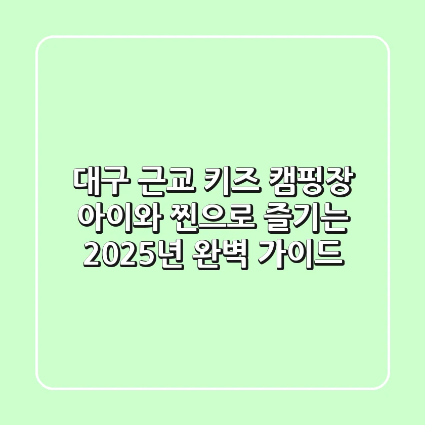 대구 근교 키즈 캠핑장, 아이와 ‘찐’으로 즐기는 2025년 완벽 가이드