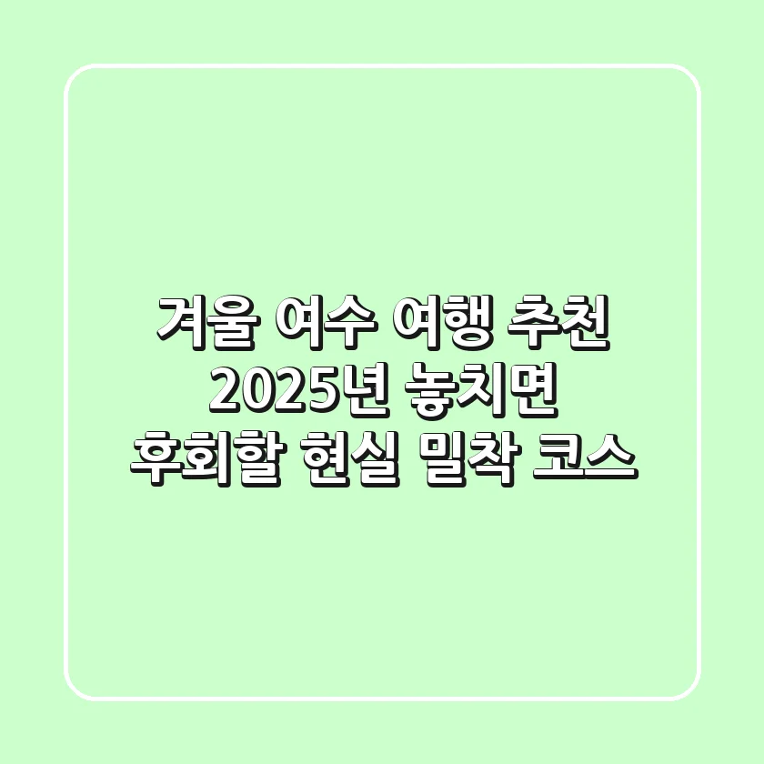 겨울 여수 여행 추천: 2025년 놓치면 후회할 현실 밀착 코스