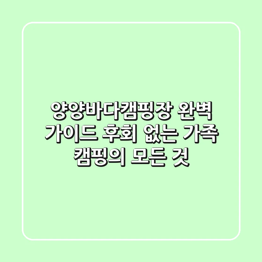 양양바다캠핑장 완벽 가이드: 후회 없는 가족 캠핑의 모든 것