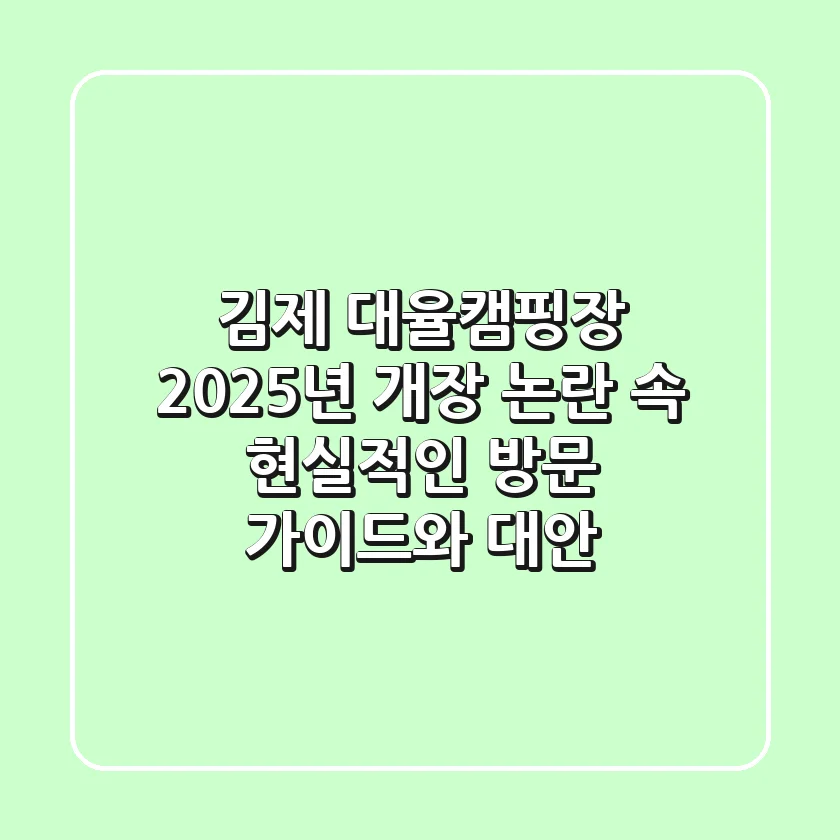 김제 대율캠핑장, 2025년 개장 논란 속 현실적인 방문 가이드와 대안