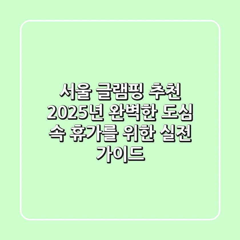 서울 글램핑 추천, 2025년 완벽한 도심 속 휴가를 위한 실전 가이드